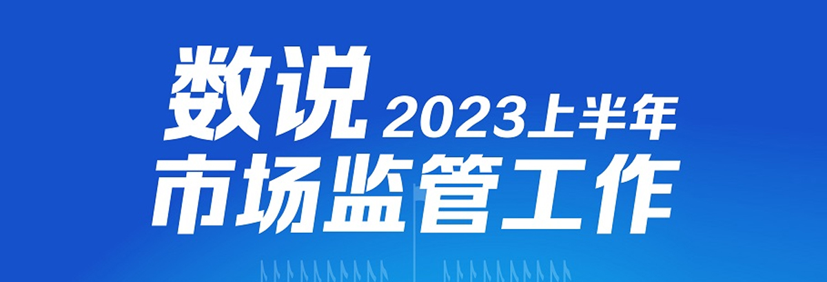 数说2023上半年市场监管工作
